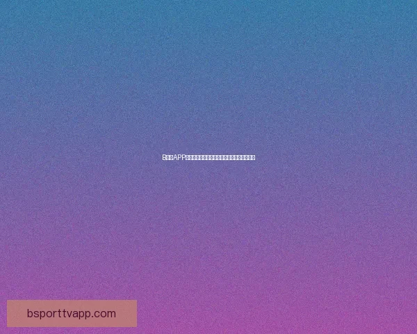 B体育APP全新升级体验，打造极致赛事观看与互动平台